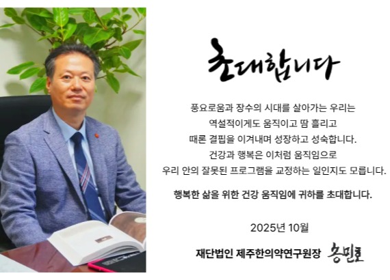 2025 제주 한의약 웰니스 전시체험 박람회에 여러분들을 초대합니다

풍요로움과 장수의 시대를 살아가는 우리는
역설적이게도 움직이고 땀 흘리고
때론 결핍을 이겨내며 성장하고 성숙합니다.

건강과 행복은 이처럼 움직임으로
우리 안의 잘못된 프로그램을 교정하는 일인지도 모릅니다.

행복한 삶을 위한 건강한 움직임에 귀하를 초대합니다

- 재단법인 제주한의약연구원장 송민호 -

#제주한의약연구원 #초대합니다 #제주한의약웰니스전시체험박람회 #건강 #행복한삶