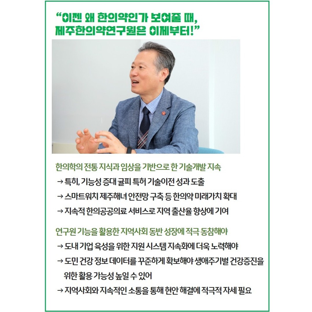 “이젠 왜 한의약인가 보여줄 때, 제주한의약연구원은 이제부터!”

600년 전 조선시대, 선조들은 우리 땅에서 나고 자란 것들을 조사하고 연구해 열악한 환경 속에서 굶주리고 병들어 죽어가는 사람들을 ‘한의’로 구제해왔다. 

동아시아 의학을 집대성한 허준의 의서 ‘동의보감’으로 정점을 찍은 한의는 지금까지도 최신 기술과 접목하며 수많은 사람을 치료하고 있다. 

특히 허준은 동의보감을 통해 중국에서 나는 약재가 아닌 우리나라에서 나는 약재를 권장하고 그 속명을 일일이 한글로 설명해 편리하게 사용하도록 했다. 백성들을 사랑하는 ‘애민정신’이 가득 담긴 저서다. 

한반도 이 땅의 백성들을 위해 가장 잘 맞는 약을 찾고 쉽게 사용할 수 있도록 만든 동의보감 속 한의약은 지금까지도 한의 치료와 함께 살아 움직이는 자랑스러운 유산이다.

제주도 역시 척박한 땅, 돌 틈을 비집고 자라온 끈질긴 생명력의 자생 식물을 바탕으로 한의약 연구에 공을 들이고 있다. 제주한의약연구원은 동의보감에 담긴 애민정신을 바탕으로 선조들의 치료 전통을 잇고 21세기가 요구하는 의료 가치를 실현해오고 있다. 

한의약 산업의 미래가치 창출을 위해 △한의임상 근거 기반 유망 한의약 소재 DB 구축 △제주 한의약 자원 활용 실증화 연구 △제주 동정귤·곽향 특성 및 효능 연구 △제주 특화 한의약자원 활용 기능성화장품 개발 △서귀포신활력플러스 귤피명품화 사업 등을 추진 중이다.

개원 7주년을 맞은 제주한의약연구원을 2019년부터 끌어가고 있는 송민호(58) 원장은 “비로소 천연물을 분석하고 평가, 검증할 수 있는 전문기관으로 성장했다”며 “이젠 왜 한의약인가를 보여줘야 할 시기”라고 강조했다. 

출처 : 제주의소리(http://www.jejusori.net)

#제주한의약연구원 #개원7주년