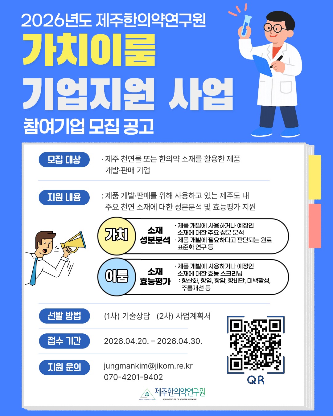 제주 천연소재 기반 제품 개발·판매 기업을 대상으로「2026년 제주한의약연구원 가치이룸 기업지원 사업」 참여기업을 모집합니다.
✔ 지원대상
제주 천연물 또는 한의약 소재 활용 기업
✔ 지원규모
6개 기업 이내
✔ 주요지원
제주 천연소재 성분분석 및 효능평가 지원
✔ 지원내용
제품 개발·판매를 위해 사용하고 있는 제주도 내 주요 천연 소재에 대한 성분분석 및 효능평가 지원
- 가치: 소재 성분분석 및 원료표준화 연구
- 이룸: 항산화·항염·항암·미백 등 효능평가
✔ 선발절차
(1차)기술상담 → (2차)사업계획서 평가
제품 완성도 향상과 사업화 기반 마련을 위한 기회,
관심 있는 기업의 많은 참여 바랍니다 🌿
📩 신청 방법
제주한의약연구원 홈페이지(www.jikom.re.kr)
→ 알림마당 → 공고안내 → 기타공고
신청서 작성 후 이메일 접수
✉️jungmankim@jikom.re.kr
지원문의
jungmankim@jikom.re.kr
070-4201-9402
#제주한의약연구원 #가치이룸 #기업지원사업 #성분분석 #효능평가 #참여기업모집